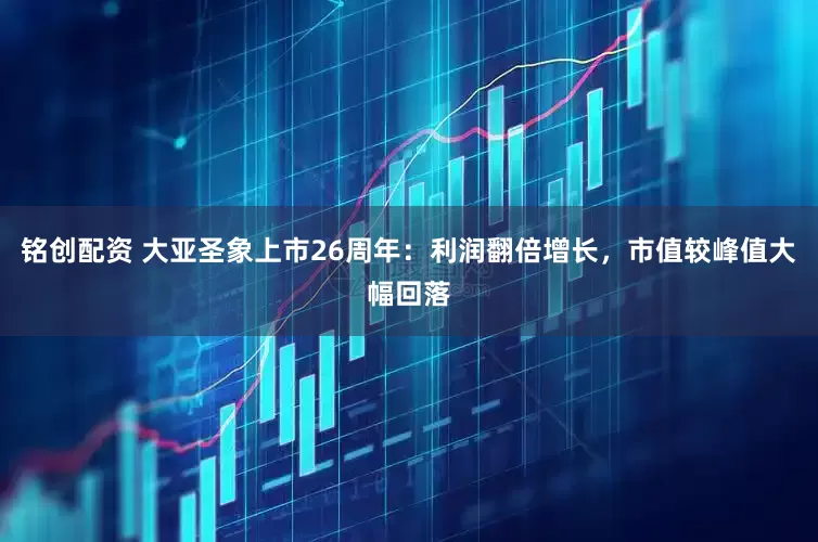 铭创配资 大亚圣象上市26周年：利润翻倍增长，市值较峰值大幅回落