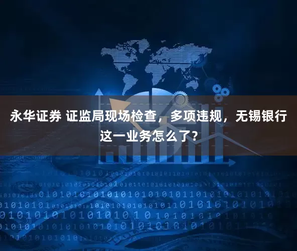 永华证券 证监局现场检查，多项违规，无锡银行这一业务怎么了？