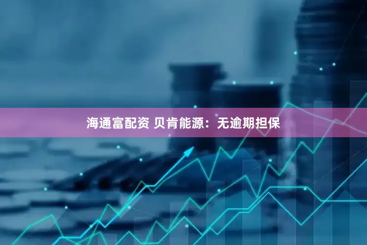 海通富配资 贝肯能源：无逾期担保