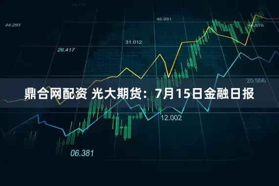 鼎合网配资 光大期货：7月15日金融日报
