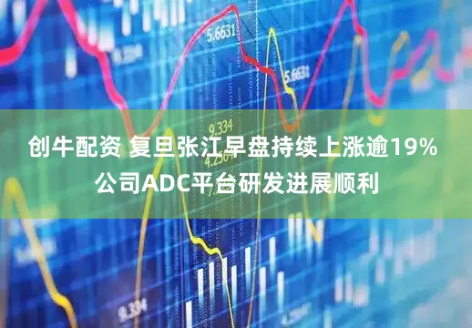 创牛配资 复旦张江早盘持续上涨逾19% 公司ADC平台研发进展顺利