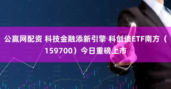 公赢网配资 科技金融添新引擎 科创债ETF南方（159700）今日重磅上市