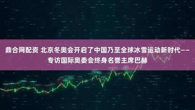 鼎合网配资 北京冬奥会开启了中国乃至全球冰雪运动新时代——专访国际奥委会终身名誉主席巴赫