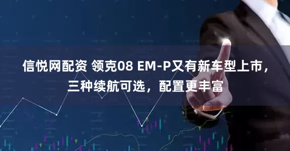 信悦网配资 领克08 EM-P又有新车型上市，三种续航可选，配置更丰富