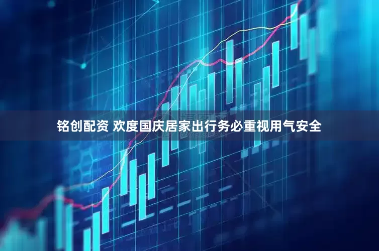 铭创配资 欢度国庆居家出行务必重视用气安全