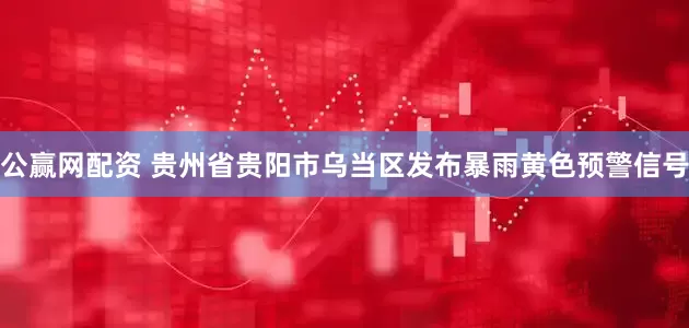 公赢网配资 贵州省贵阳市乌当区发布暴雨黄色预警信号
